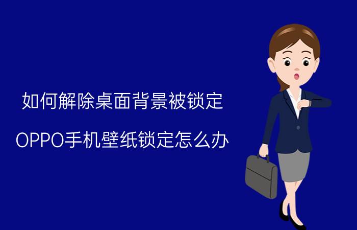 如何解除桌面背景被锁定 OPPO手机壁纸锁定怎么办？